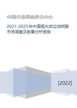 2021-2025年中国哑光皮边油树脂市场调查及前景分析报告